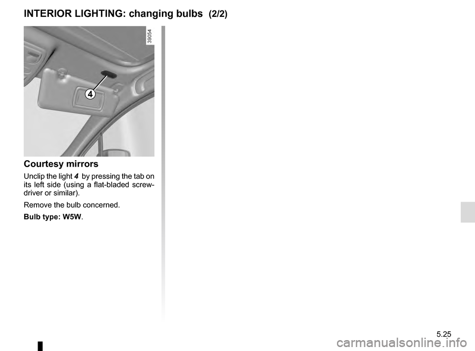 RENAULT CLIO 2016 X98 / 4.G Owners Manual 5.25
Courtesy mirrors
Unclip the light 4  by pressing the tab on 
its left side (using a flat-bladed screw-
driver or similar).
Remove the bulb concerned.
Bulb type: W5W.
INTERIOR LIGHTING: changing b