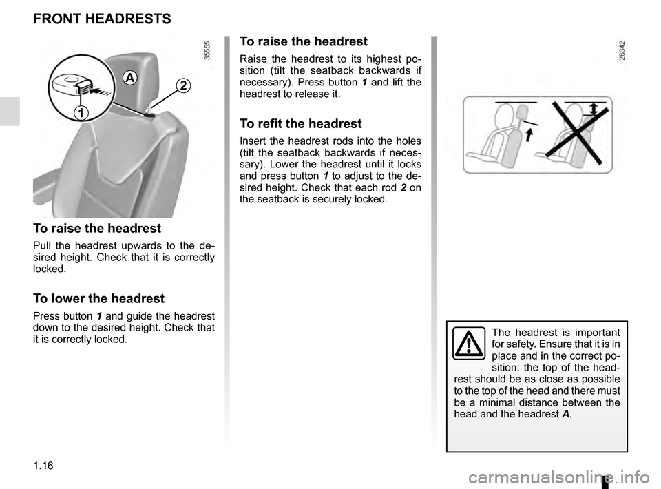 RENAULT CLIO 2016 X98 / 4.G Owners Manual 1.16
FRONT HEADRESTS
To raise the headrest
Pull the headrest upwards to the de-
sired height. Check that it is correctly
locked.
To lower the headrest
Press button 1 and guide the headrest
down to t RENAULT CLIO 2016 X98 / 4.G Owners Manual 1.16
FRONT HEADRESTS
To raise the headrest
Pull the headrest upwards to the de-
sired height. Check that it is correctly
locked.
To lower the headrest
Press button 1 and guide the headrest
down to t