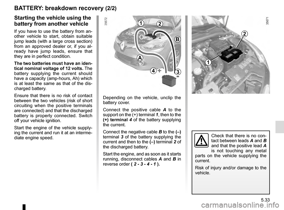 RENAULT CLIO 2016 X98 / 4.G Owners Manual 5.33
BATTERY: breakdown recovery (2/2)
Depending on the vehicle, unclip the
battery cover.
Connect the positive cable A to the
support on the (+) terminal 1, then to the
(+) terminal 4 of the bat RENAULT CLIO 2016 X98 / 4.G Owners Manual 5.33
BATTERY: breakdown recovery (2/2)
Depending on the vehicle, unclip the
battery cover.
Connect the positive cable A to the
support on the (+) terminal 1, then to the
(+) terminal 4 of the bat