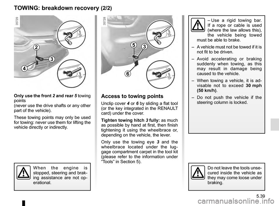 RENAULT CLIO 2016 X98 / 4.G Owners Manual 5.39
TOWING: breakdown recovery (2/2)
Only use the front 2 and rear 5 towing
points
(never use the drive shafts or any other
part of the vehicle).
These towing points may only be used
for towing: RENAULT CLIO 2016 X98 / 4.G Owners Manual 5.39
TOWING: breakdown recovery (2/2)
Only use the front 2 and rear 5 towing
points
(never use the drive shafts or any other
part of the vehicle).
These towing points may only be used
for towing:
