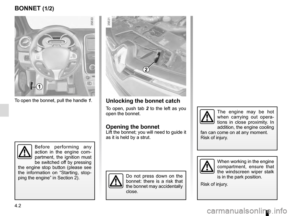 RENAULT CLIO ESTATE 2016 X98 / 4.G Owners Manual 4.2
To open the bonnet, pull the handle 1.
BONNET (1/2)
1
The engine may be hot 
when carrying out opera-
tions in close proximity. In 
addition, the engine cooling 
fan can come on at any moment.
Ris