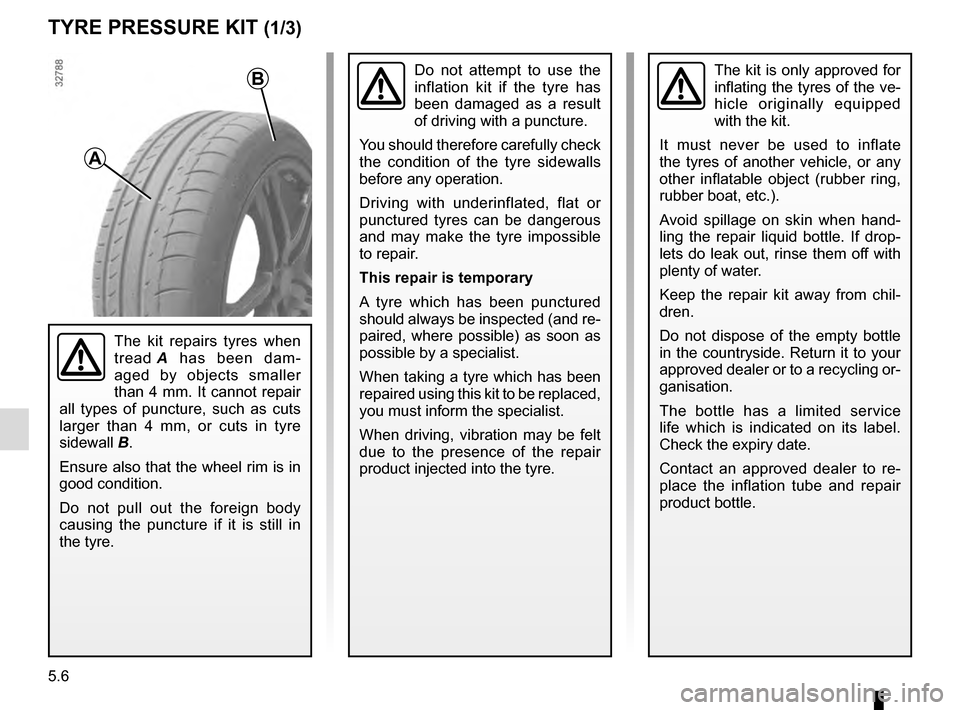 RENAULT CLIO ESTATE 2016 X98 / 4.G Owners Manual 5.6
TYRE PRESSURE KIT (1/3)
The kit is only approved for 
inflating the tyres of the ve-
hicle originally equipped 
with the kit.
It must never be used to inflate 
the tyres of another vehicle, or any