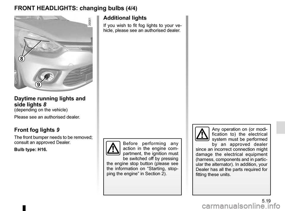 RENAULT CLIO ESTATE 2016 X98 / 4.G Owners Manual 5.19
Daytime running lights and 
side lights 8
(depending on the vehicle)
Please see an authorised dealer.
Front fog lights  9
The front bumper needs to be removed; 
consult an approved Dealer.
Bulb t