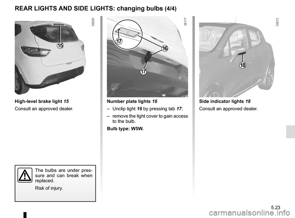 RENAULT CLIO ESTATE 2016 X98 / 4.G Owners Manual 5.23
15
High-level brake light 15
Consult an approved dealer.
The bulbs are under pres-
sure and can break when 
replaced.
Risk of injury.
REAR LIGHTS AND SIDE LIGHTS: changing bulbs (4/4)
18
Number p