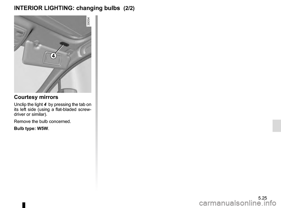 RENAULT CLIO ESTATE 2016 X98 / 4.G Owners Manual 5.25
Courtesy mirrors
Unclip the light 4  by pressing the tab on 
its left side (using a flat-bladed screw-
driver or similar).
Remove the bulb concerned.
Bulb type: W5W.
INTERIOR LIGHTING: changing b