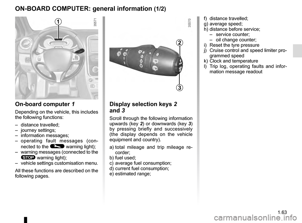 RENAULT CLIO ESTATE 2016 X98 / 4.G Repair Manual 1.63
ON-BOARD COMPUTER: general information (1/2)
On-board computer 1
Depending on the vehicle, this includes 
the following functions:
– distance travelled;
– journey settings;
– information me