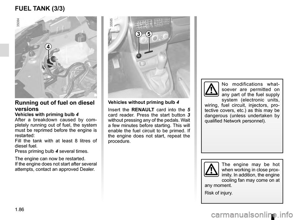 RENAULT CLIO ESTATE 2016 X98 / 4.G Owners Manual 1.86
No modifications what-
soever are permitted on 
any part of the fuel supply 
system (electronic units, 
wiring, fuel circuit, injectors, pro-
tective covers, etc.) as this may be 
dangerous (unle