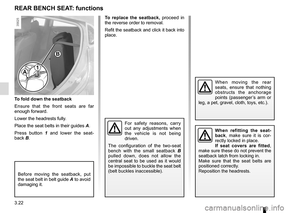 RENAULT CLIO SPORT TOURER 2016 X98 / 4.G Owners Manual 3.22
To fold down the seatback
Ensure that the front seats are far 
enough forward.
Lower the headrests fully.
Place the seat belts in their guides A.
Press button 1  and lower the seat-
back B.
Befor