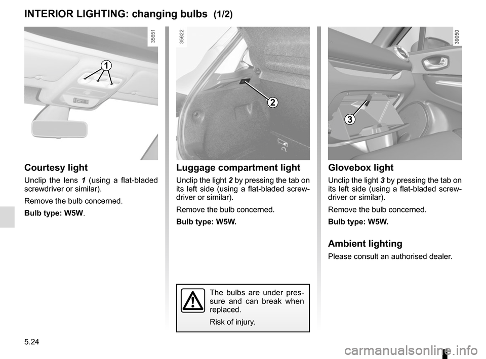 RENAULT CLIO SPORT TOURER 2016 X98 / 4.G Owners Manual 5.24
Courtesy light
Unclip the lens 1 (using a flat-bladed 
screwdriver or similar).
Remove the bulb concerned.
Bulb type: W5W.
INTERIOR LIGHTING: changing bulbs  (1/2)
The bulbs are under pres-
sure 