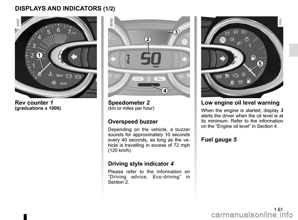 RENAULT CLIO SPORT TOURER 2016 X98 / 4.G Repair Manual 1.61
DISPLAYS AND INDICATORS (1/2)
Rev counter 1(graduations x 1000)
2
Speedometer 2(km or miles per hour)
Overspeed buzzer
Depending on the vehicle, a buzzer 
sounds for approximately 10 seconds 
eve