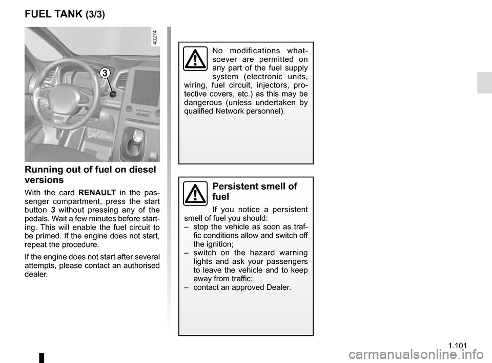 RENAULT ESPACE 2016 5.G User Guide 1.101
Persistent smell of 
fuel
If you notice a persistent 
smell of fuel you should:
–  stop the vehicle as soon as traf- fic conditions allow and switch off 
the ignition;
–  switch on the hazar