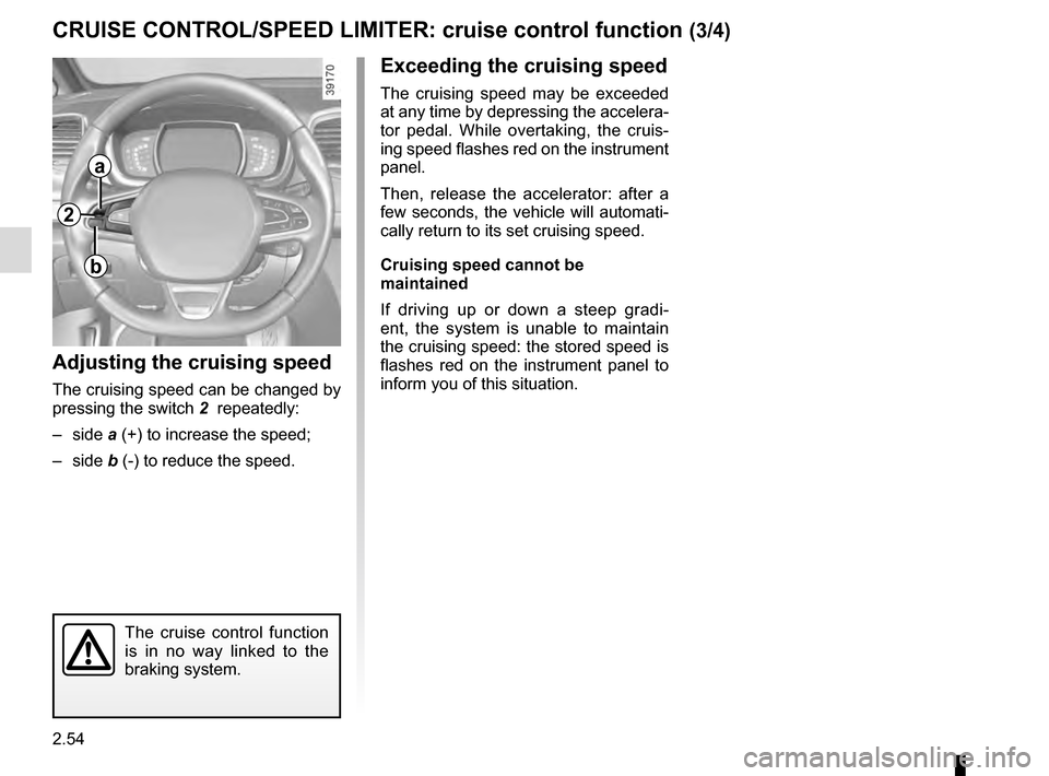 RENAULT ESPACE 2016 5.G User Guide 2.54
CRUISE CONTROL/SPEED LIMITER: cruise control function (3/4)
Exceeding the cruising speed
The cruising speed may be exceeded 
at any time by depressing the accelera-
tor pedal. While overtaking, t