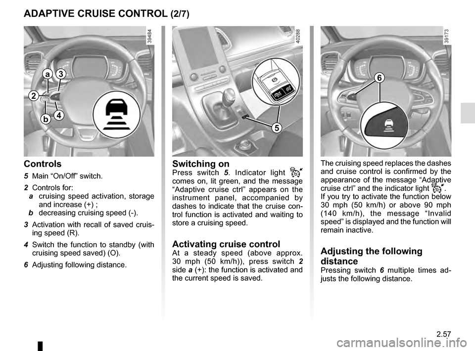 RENAULT ESPACE 2016 5.G Owners Manual 2.57
The cruising speed replaces the dashes 
and cruise control is confirmed by the 
appearance of the message “Adaptive 
cruise ctrl” and the indicator light 
.
If you try to activate the functi