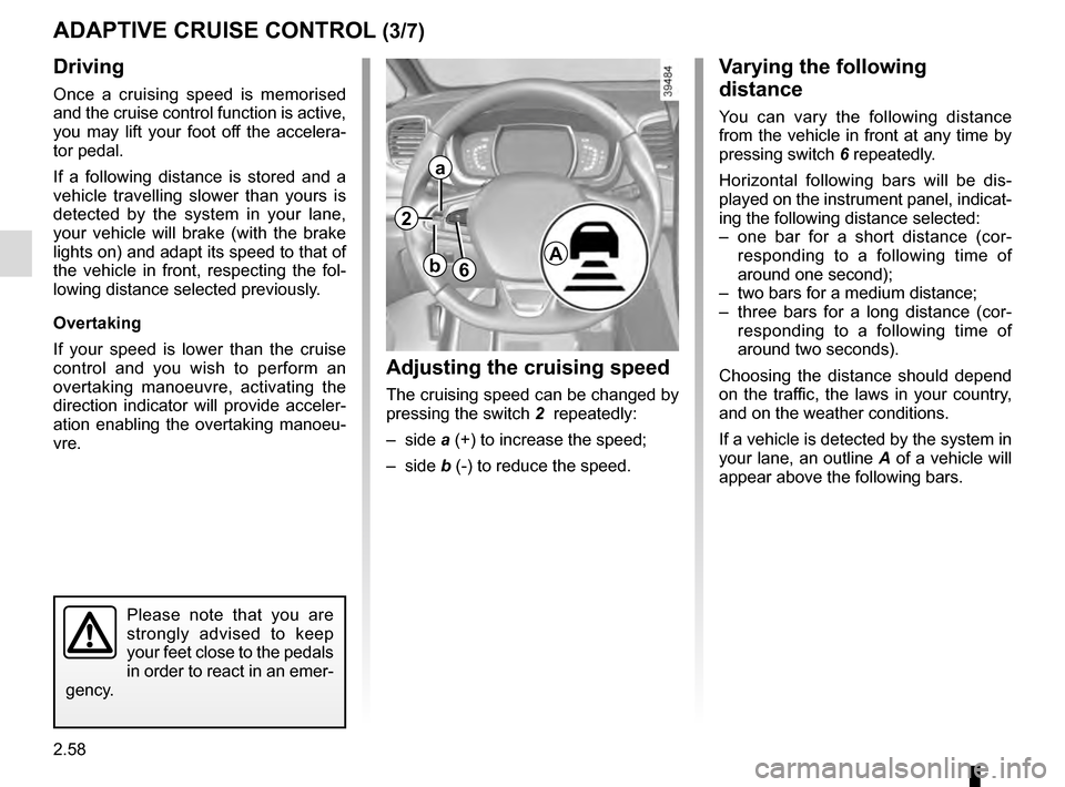 RENAULT ESPACE 2016 5.G Owners Guide 2.58
Driving
Once a cruising speed is memorised 
and the cruise control function is active, 
you may lift your foot off the accelera-
tor pedal.
If a following distance is stored and a 
vehicle travel