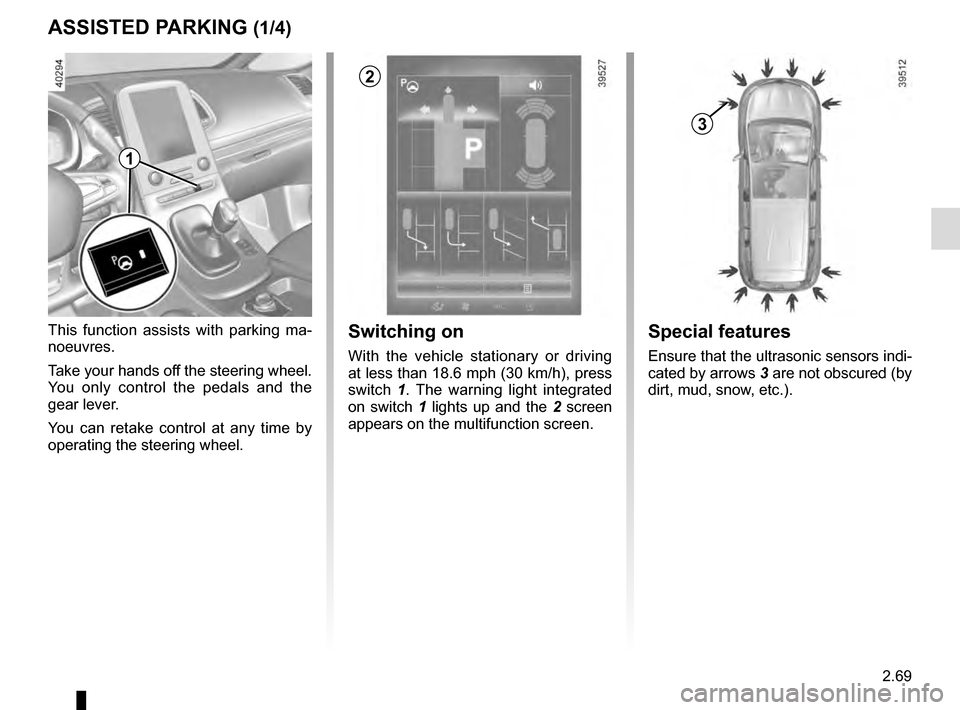 RENAULT ESPACE 2016 5.G Owners Manual 2.69
ASSISTED PARKING (1/4)
This function assists with parking ma-
noeuvres.
Take your hands off the steering wheel. 
You only control the pedals and the 
gear lever.
You can retake control at any tim