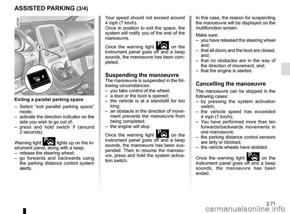 RENAULT ESPACE 2016 5.G Owners Manual 2.71
ASSISTED PARKING (3/4)
Your speed should not exceed around 
4 mph (7 km/h).
Once in position to exit the space, the 
system will notify you of the end of the 
manoeuvre.
Once the warning light 
	