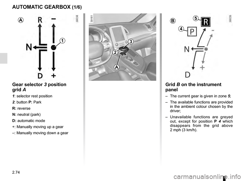 RENAULT ESPACE 2016 5.G Owners Manual 2.74
AUTOMATIC GEARBOX (1/6)
2
3
Grid B on the instrument
panel
– The current gear is given in zone 5;
– The available functions are provided in the ambient colour chosen by the
driver;
– RENAULT ESPACE 2016 5.G Owners Manual 2.74
AUTOMATIC GEARBOX (1/6)
2
3
Grid B on the instrument
panel
– The current gear is given in zone 5;
– The available functions are provided in the ambient colour chosen by the
driver;
–