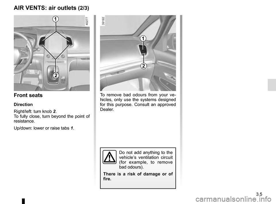 RENAULT ESPACE 2016 5.G Owners Manual 3.5
To remove bad odours from your ve-
hicles, only use the systems designed
for this purpose. Consult an approved
Dealer.
AIR VENTS: air outlets (2/3)
1
2
1
2
Front seats
Direction
Right/left: turn RENAULT ESPACE 2016 5.G Owners Manual 3.5
To remove bad odours from your ve-
hicles, only use the systems designed
for this purpose. Consult an approved
Dealer.
AIR VENTS: air outlets (2/3)
1
2
1
2
Front seats
Direction
Right/left: turn