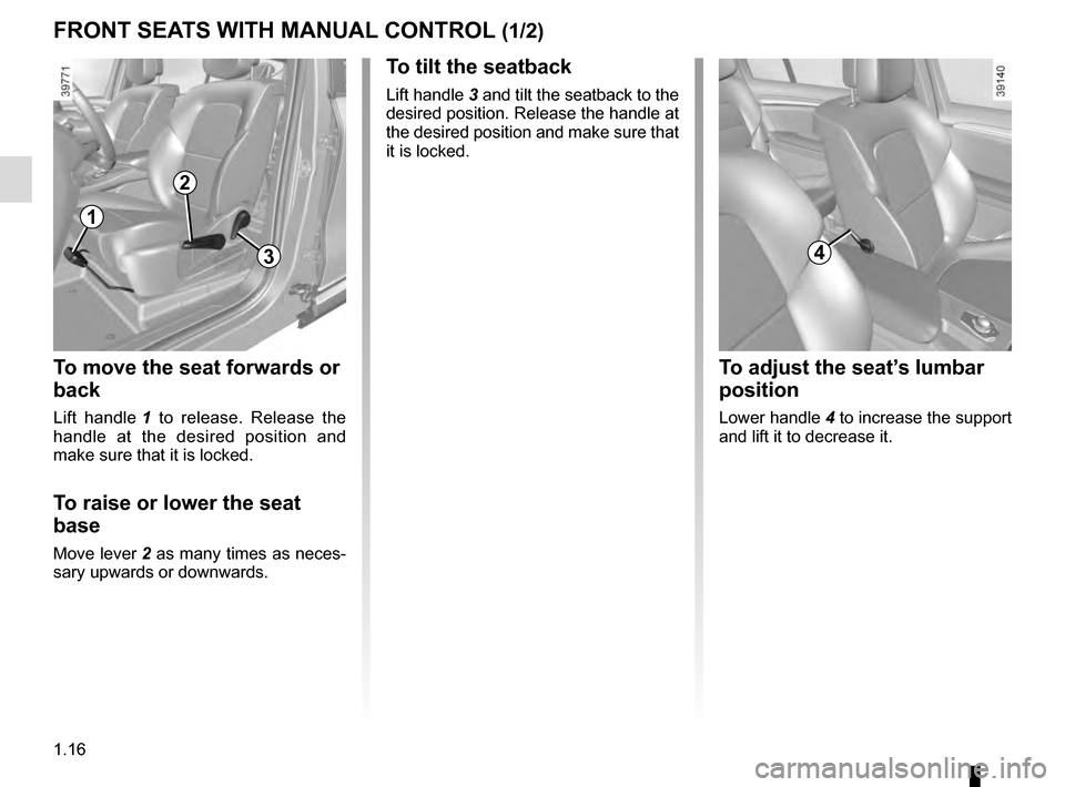 RENAULT ESPACE 2016 5.G Owners Manual 1.16
FRONT SEATS WITH MANUAL CONTROL (1/2)
To move the seat forwards or
back
Lift handle 1 to release. Release the
handle at the desired position and
make sure that it is locked.
To raise or lower RENAULT ESPACE 2016 5.G Owners Manual 1.16
FRONT SEATS WITH MANUAL CONTROL (1/2)
To move the seat forwards or
back
Lift handle 1 to release. Release the
handle at the desired position and
make sure that it is locked.
To raise or lower