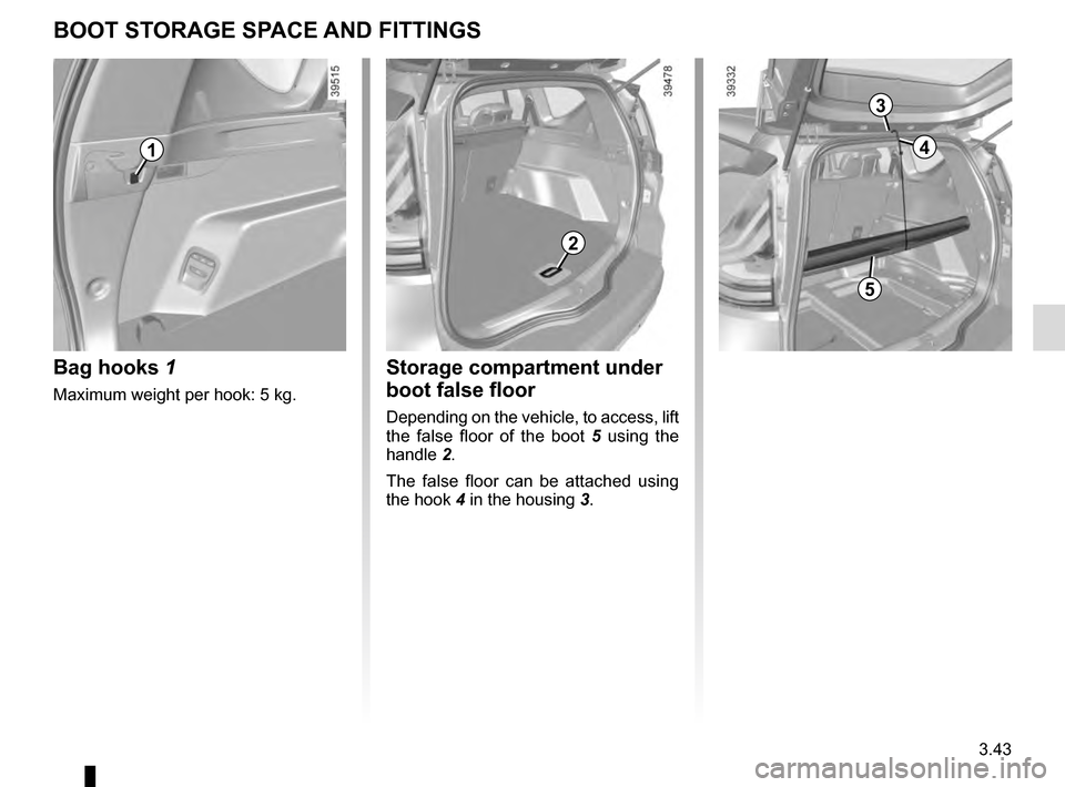 RENAULT ESPACE 2016 5.G Owners Manual 3.43
BOOT STORAGE SPACE AND FITTINGS
Bag hooks 1
Maximum weight per hook: 5 kg.
Storage compartment under
boot false floor
Depending on the vehicle, to access, lift
the false floor of the boot 5 us RENAULT ESPACE 2016 5.G Owners Manual 3.43
BOOT STORAGE SPACE AND FITTINGS
Bag hooks 1
Maximum weight per hook: 5 kg.
Storage compartment under
boot false floor
Depending on the vehicle, to access, lift
the false floor of the boot 5 us