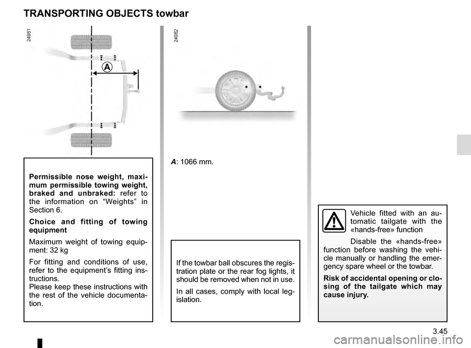 RENAULT ESPACE 2016 5.G User Guide 3.45
Permissible nose weight, maxi-
mum permissible towing weight, 
braked and unbraked: refer to 
the information on “Weights” in 
Section 6.
Choice and fitting of towing 
equipment
Maximum weigh