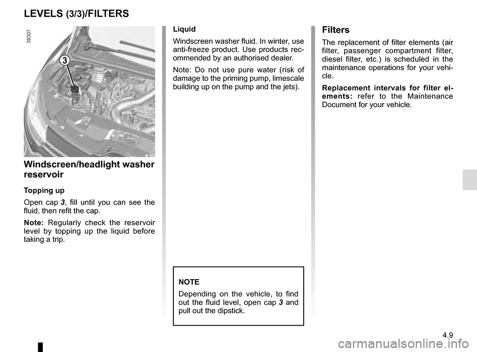 RENAULT ESPACE 2016 5.G User Guide 4.9
LEVELS (3/3)/FILTERS
Windscreen/headlight washer 
reservoir
Topping up
Open cap 3, fill until you can see the 
fluid, then refit the cap.
Note: Regularly check the reservoir 
level by topping up t