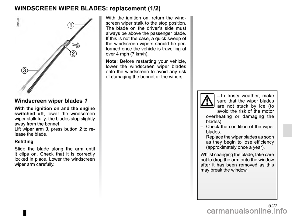 RENAULT ESPACE 2016 5.G Owners Guide 5.27
WINDSCREEN WIPER BLADES: replacement (1/2)
Windscreen wiper blades 1
With the ignition on and the engine 
switched off, lower the windscreen 
wiper stalk fully: the blades stop slightly 
away fro