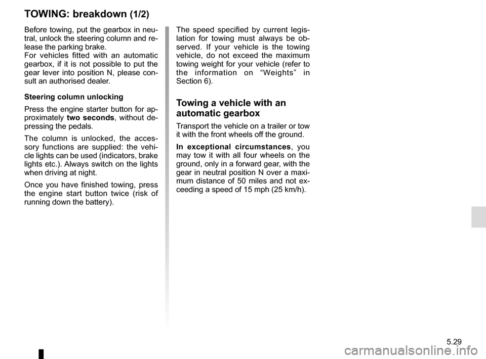 RENAULT ESPACE 2016 5.G Owners Manual 5.29
TOWING: breakdown (1/2)
Before towing, put the gearbox in neu-
tral, unlock the steering column and re-
lease the parking brake.
For vehicles fitted with an automatic 
gearbox, if it is not possi