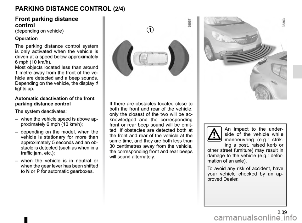 RENAULT GRAND SCENIC 2016 J95 / 3.G Owners Manual 2.39
PARKING DISTANCE CONTROL (2/4)
Front parking distance
control
(depending on vehicle)
Operation
The parking distance control system
is only activated when the vehicle is
driven at a speed below RENAULT GRAND SCENIC 2016 J95 / 3.G Owners Manual 2.39
PARKING DISTANCE CONTROL (2/4)
Front parking distance
control
(depending on vehicle)
Operation
The parking distance control system
is only activated when the vehicle is
driven at a speed below