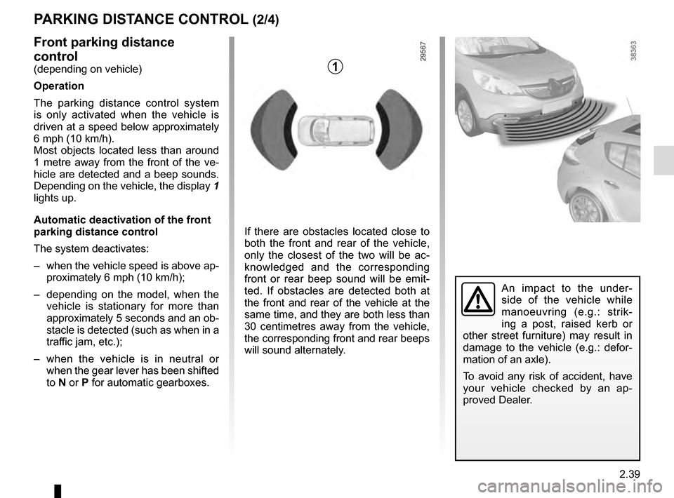 RENAULT GRAND SCENIC 2016 J95 / 3.G Owners Manual 2.39
PARKING DISTANCE CONTROL (2/4)
Front parking distance 
control
(depending on vehicle)
Operation
The parking distance control system 
is only activated when the vehicle is 
driven at a speed below