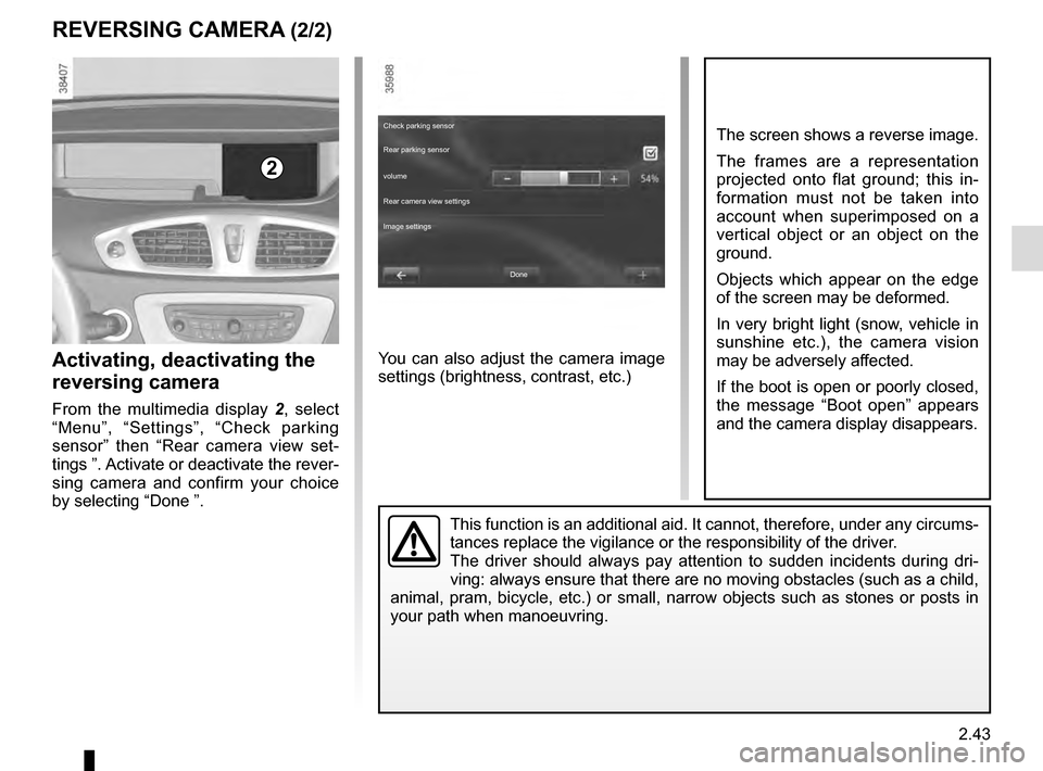 RENAULT GRAND SCENIC 2016 J95 / 3.G Owners Manual 2.43
REVERSING CAMERA (2/2)
This function is an additional aid. It cannot, therefore, under any circ\
ums-
tances replace the vigilance or the responsibility of the driver.
The driver should always pa