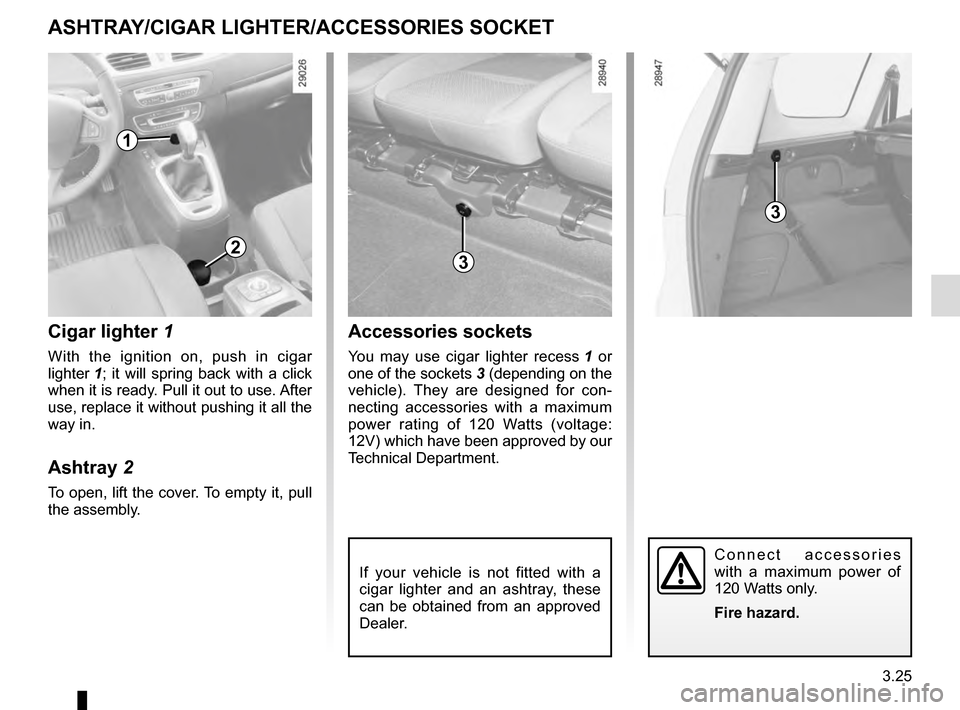 RENAULT GRAND SCENIC 2016 J95 / 3.G Owners Manual 3.25
ASHTRAY/CIGAR LIGHTER/ACCESSORIES SOCKET
1
2
Cigar lighter 1
With the ignition on, push in cigar 
lighter 1; it will spring back with a click 
when it is ready. Pull it out to use. After 
use, re