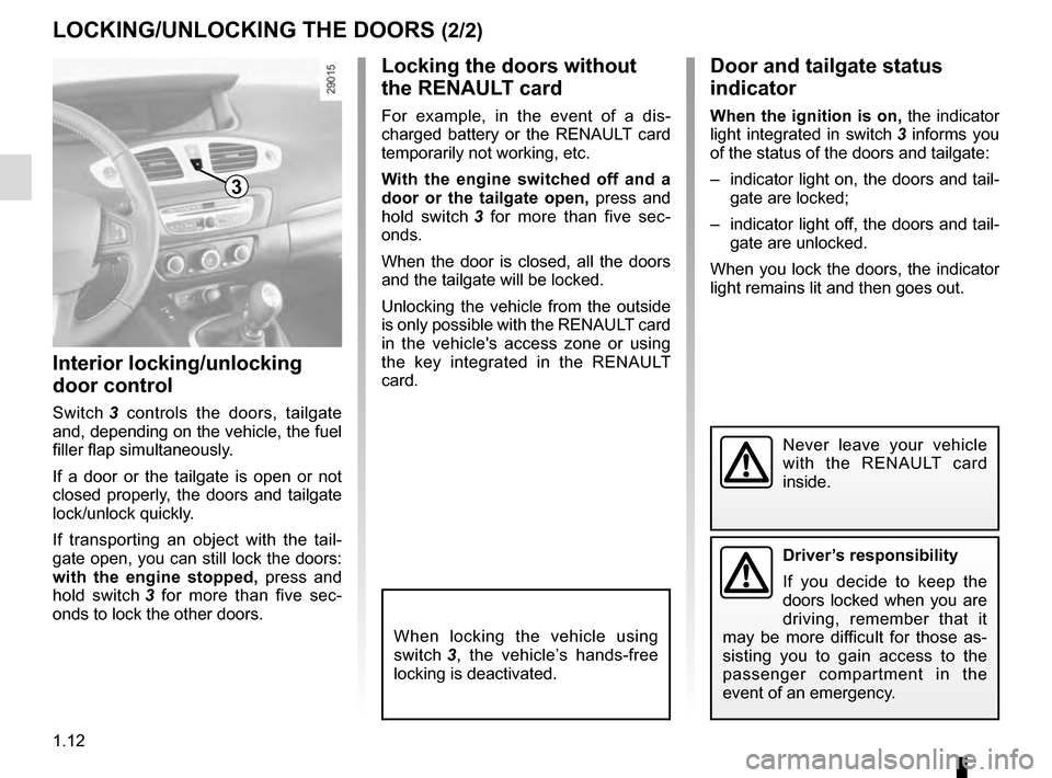 RENAULT GRAND SCENIC 2016 J95 / 3.G User Guide 1.12
LOCKING/UNLOCKING THE DOORS (2/2)
Interior locking/unlocking
door control
Switch 3 controls the doors, tailgate
and, depending on the vehicle, the fuel
filler flap simultaneously.
If a door or RENAULT GRAND SCENIC 2016 J95 / 3.G User Guide 1.12
LOCKING/UNLOCKING THE DOORS (2/2)
Interior locking/unlocking
door control
Switch 3 controls the doors, tailgate
and, depending on the vehicle, the fuel
filler flap simultaneously.
If a door or