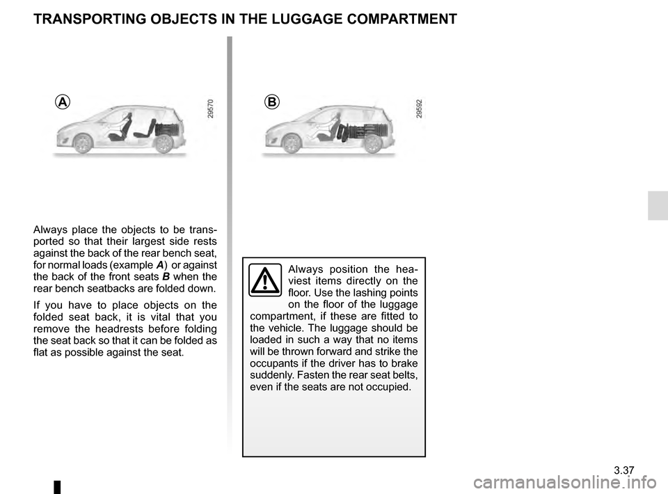 RENAULT GRAND SCENIC 2016 J95 / 3.G Owners Manual 3.37
Always place the objects to be trans-
ported so that their largest side rests 
against the back of the rear bench seat, 
for normal loads (example A)  or against 
the back of the front seats  B w