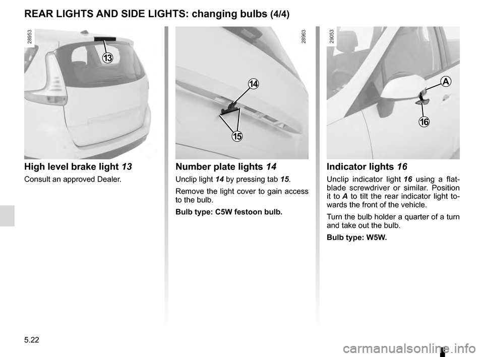 RENAULT GRAND SCENIC 2016 J95 / 3.G Owners Manual 5.22
REAR LIGHTS AND SIDE LIGHTS: changing bulbs (4/4)Indicator lights  16
Unclip indicator light  16 using a flat-
blade screwdriver or similar. Position 
it to  A to tilt the rear indicator light to