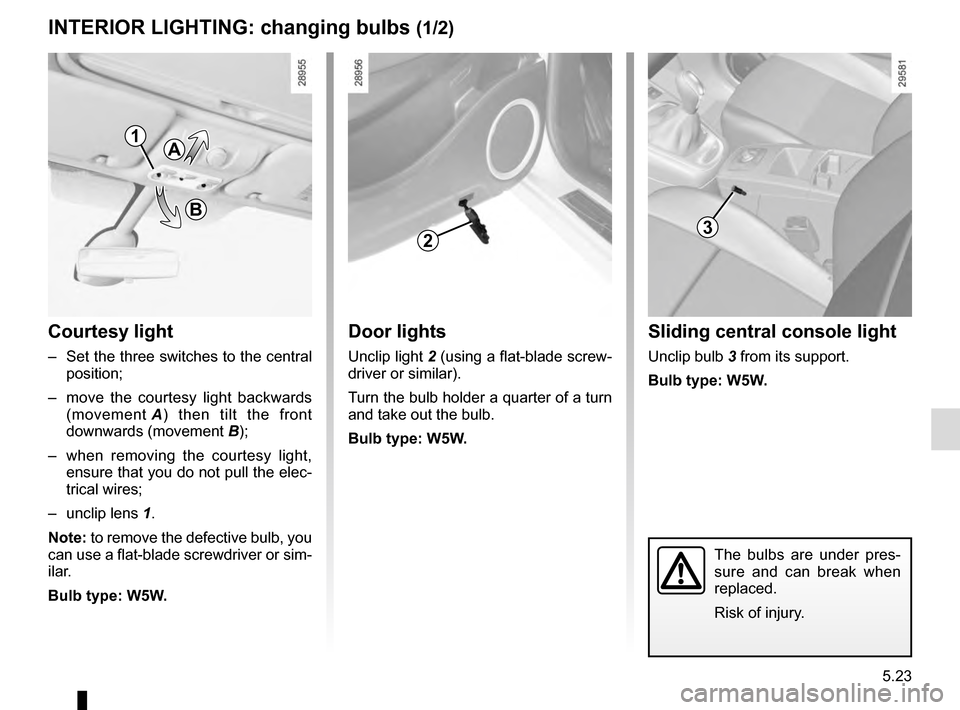 RENAULT GRAND SCENIC 2016 J95 / 3.G Owners Manual 5.23
Door lights
Unclip light 2 (using a flat-blade screw-
driver or similar).
Turn the bulb holder a quarter of a turn 
and take out the bulb.
Bulb type: W5W.
The bulbs are under pres-
sure and can b