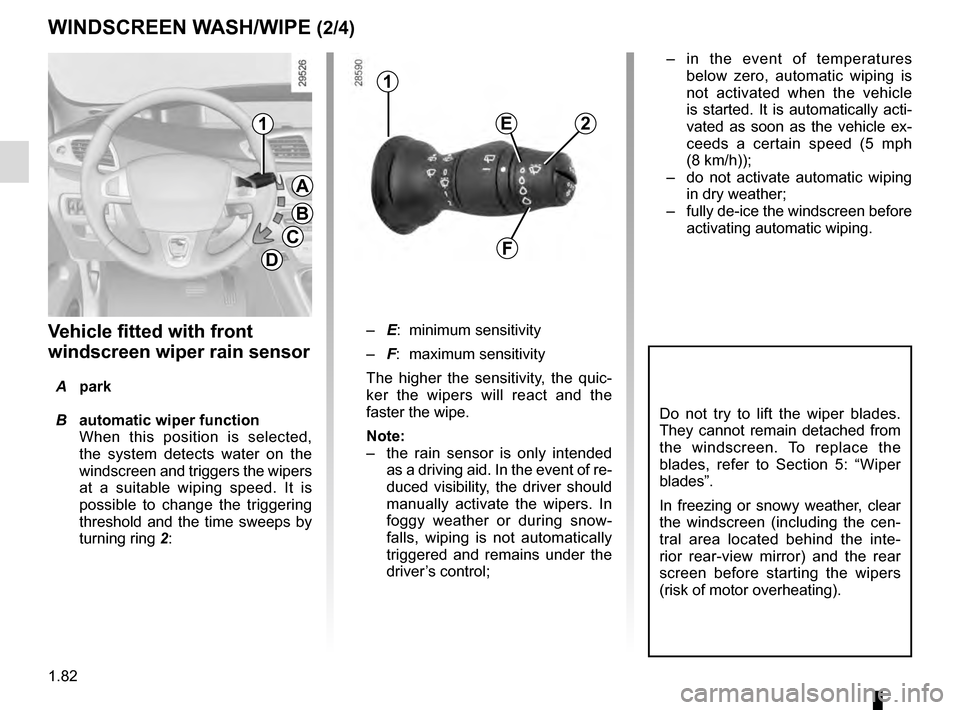 RENAULT GRAND SCENIC 2016 J95 / 3.G Manual Online 1.82
– E: minimum sensitivity
–  F: maximum sensitivity
The higher the sensitivity, the quic-
ker the wipers will react and the 
faster the wipe.
Note: 
–   the rain sensor is only intended 
as 