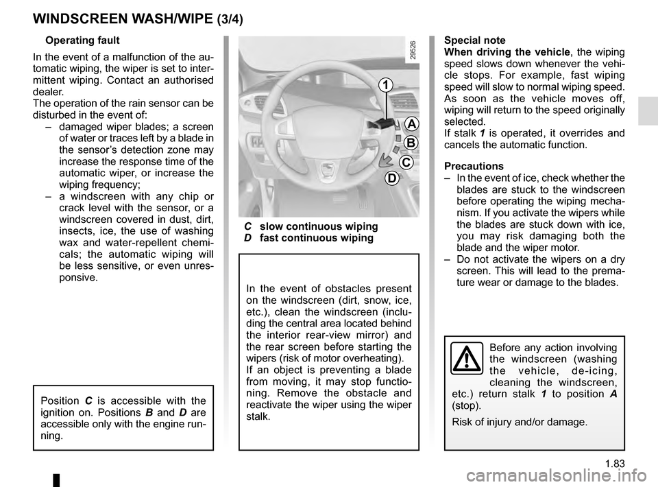 RENAULT GRAND SCENIC 2016 J95 / 3.G User Guide 1.83
WINDSCREEN WASH/WIPE (3/4)
Operating fault
In the event of a malfunction of the au-
tomatic wiping, the wiper is set to inter-
mittent wiping. Contact an authorised 
dealer.
The operation of the 