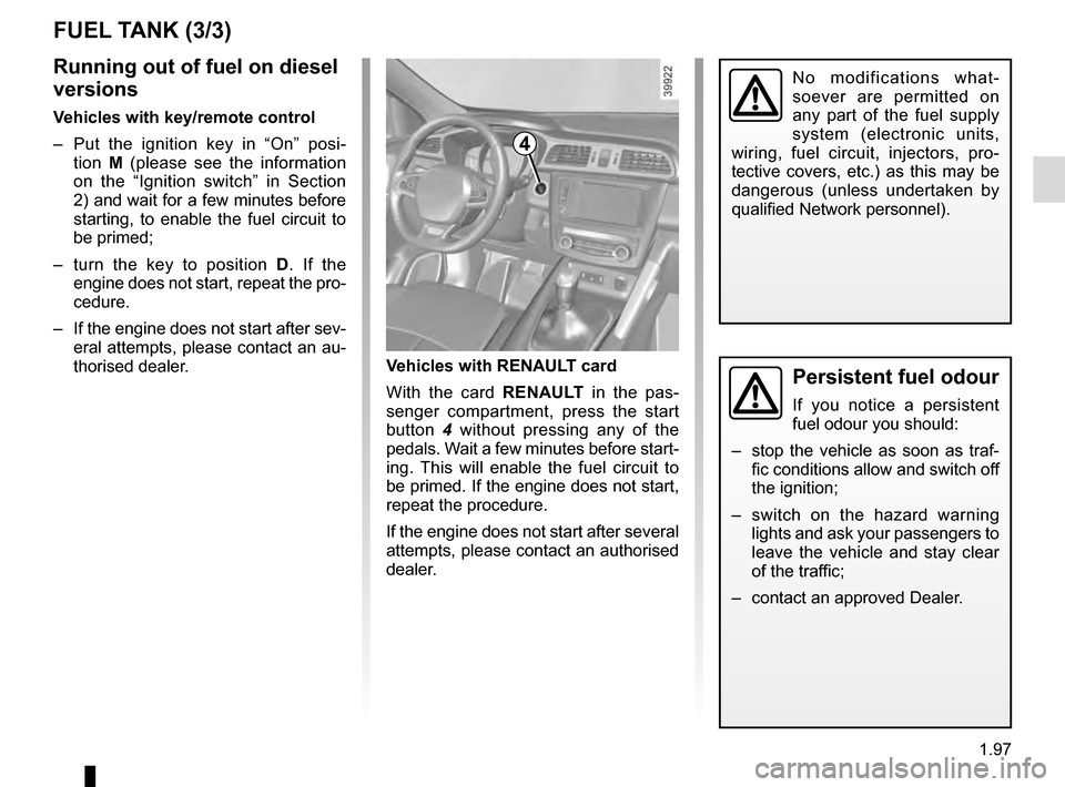 RENAULT KADJAR 2016 1.G User Guide 1.97
FUEL TANK (3/3)
Persistent fuel odour
If you notice a persistent 
fuel odour you should:
–  stop the vehicle as soon as traf- fic conditions allow and switch off 
the ignition;
–  switch on t