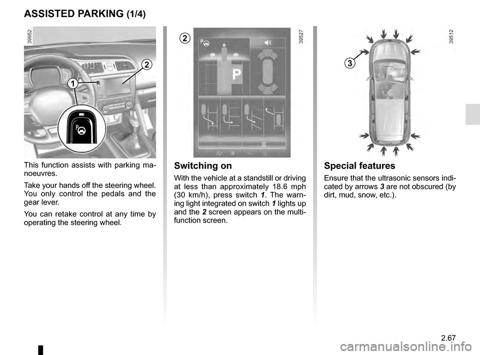 RENAULT KADJAR 2016 1.G User Guide 2.67
ASSISTED PARKING (1/4)
This function assists with parking ma-
noeuvres.
Take your hands off the steering wheel.
You only control the pedals and the
gear lever.
You can retake control at any tim RENAULT KADJAR 2016 1.G User Guide 2.67
ASSISTED PARKING (1/4)
This function assists with parking ma-
noeuvres.
Take your hands off the steering wheel.
You only control the pedals and the
gear lever.
You can retake control at any tim