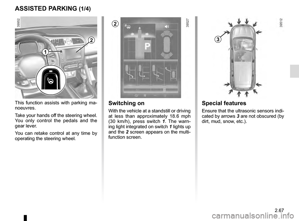 RENAULT KADJAR 2016 1.G Owners Manual 2.67
ASSISTED PARKING (1/4)
This function assists with parking ma-
noeuvres.
Take your hands off the steering wheel. 
You only control the pedals and the 
gear lever.
You can retake control at any tim