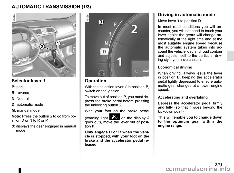 RENAULT KADJAR 2016 1.G Owners Manual 2.71
AUTOMATIC TRANSMISSION (1/3)
Operation
With the selection lever 1 in position P,
switch on the ignition.
To move out of position P, you must de-
press the brake pedal before pressing
the unlock RENAULT KADJAR 2016 1.G Owners Manual 2.71
AUTOMATIC TRANSMISSION (1/3)
Operation
With the selection lever 1 in position P,
switch on the ignition.
To move out of position P, you must de-
press the brake pedal before pressing
the unlock