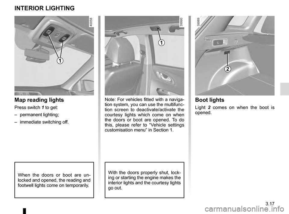 RENAULT KADJAR 2016 1.G Owners Manual 3.17
Note: For vehicles fitted with a naviga-
tion system, you can use the multifunc-
tion screen to deactivate/activate the 
courtesy lights which come on when 
the doors or boot are opened. To do 
t