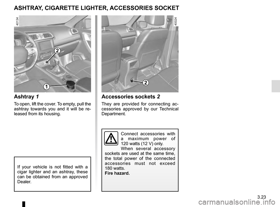 RENAULT KADJAR 2016 1.G Owners Manual 3.23
Ashtray 1
To open, lift the cover. To empty, pull the 
ashtray towards you and it will be re-
leased from its housing.
Accessories sockets 2
They are provided for connecting ac-
cessories approve