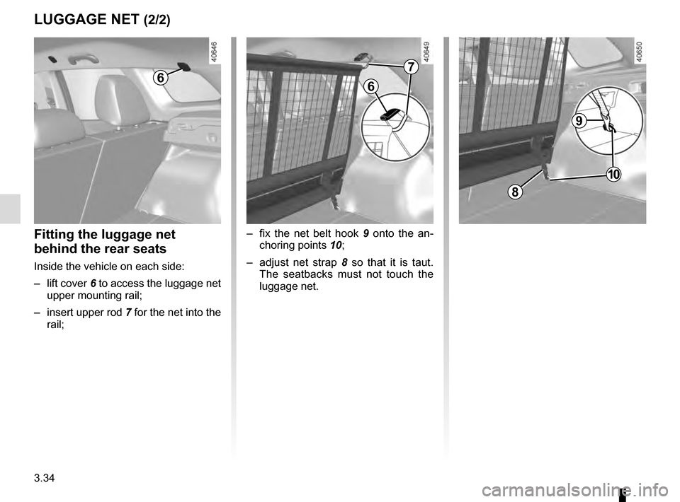 RENAULT KADJAR 2016 1.G Owners Manual 3.34
LUGGAGE NET (2/2)
6
–  fix the net belt hook 9 onto the an-
choring points  10;
–  adjust net strap 8  so that it is taut. 
The seatbacks must not touch the 
luggage net.Fitting the luggage n