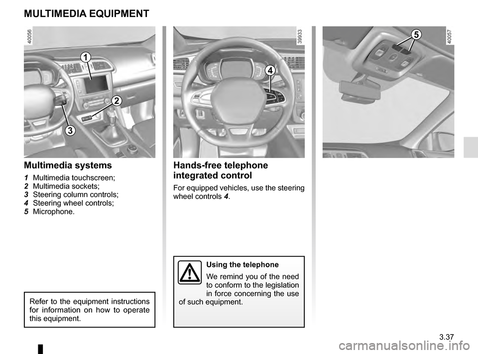 RENAULT KADJAR 2016 1.G Owners Manual 3.37
MULTIMEDIA EQUIPMENT
Using the telephone
We remind you of the need 
to conform to the legislation 
in force concerning the use 
of such equipment.
Hands-free telephone 
integrated control
For equ