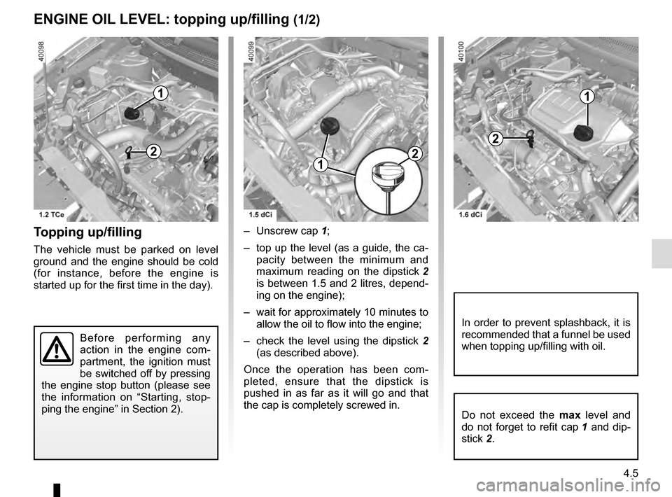 RENAULT KADJAR 2016 1.G Service Manual 4.5
Topping up/filling
The vehicle must be parked on level 
ground and the engine should be cold 
(for instance, before the engine is 
started up for the first time in the day).– Unscrew cap 
1;
–