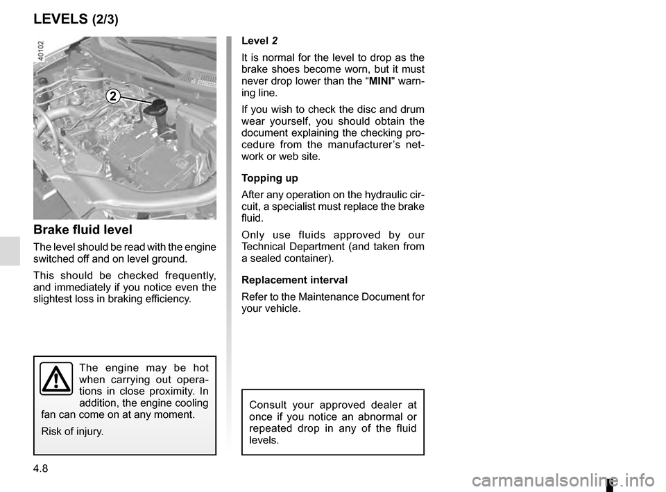RENAULT KADJAR 2016 1.G Owners Manual 4.8
Level 2
It is normal for the level to drop as the 
brake shoes become worn, but it must 
never drop lower than the “MINI" warn-
ing line.
If you wish to check the disc and drum 
wear yourself, y