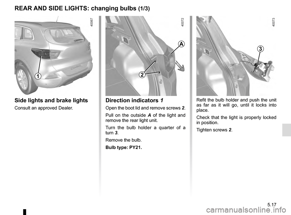 RENAULT KADJAR 2016 1.G Owners Manual 5.17
REAR AND SIDE LIGHTS: changing bulbs (1/3)
Side lights and brake lights
Consult an approved Dealer.
1
Refit the bulb holder and push the unit 
as far as it will go, until it locks into 
place.
Ch