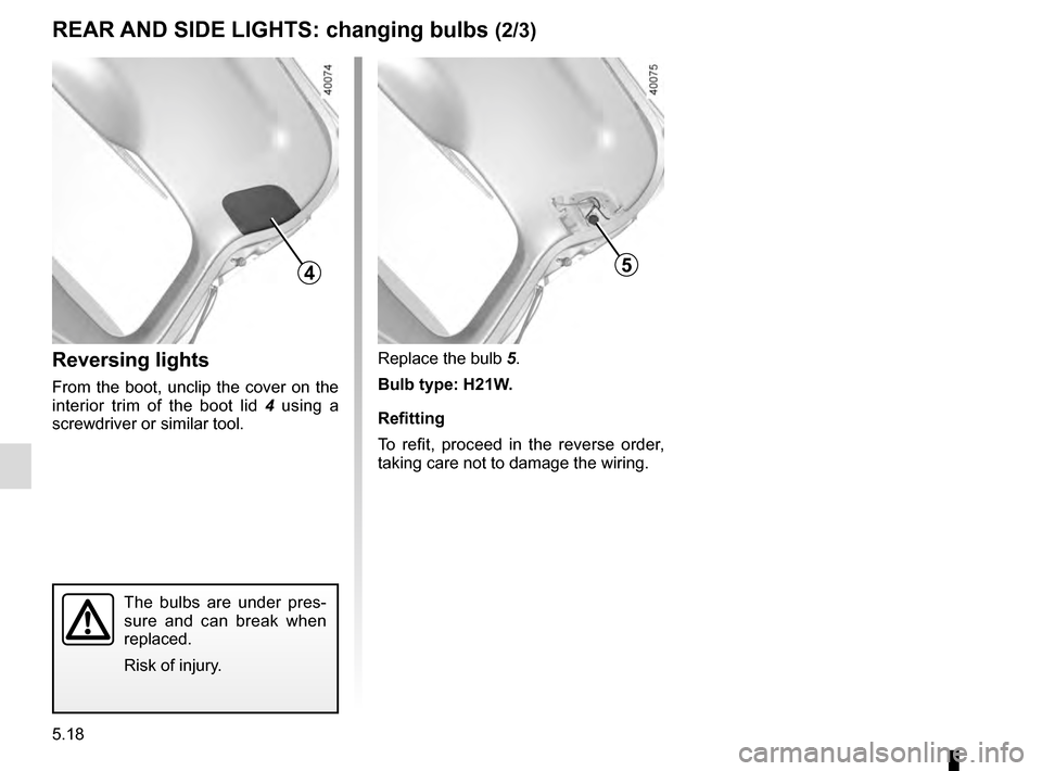 RENAULT KADJAR 2016 1.G Owners Manual 5.18
Replace the bulb 5.
Bulb type: H21W.
Refitting
To refit, proceed in the reverse order, 
taking care not to damage the wiring.
The bulbs are under pres-
sure and can break when 
replaced.
Risk of 